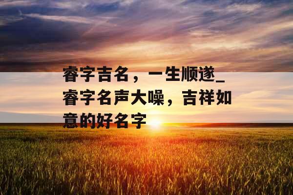 睿字吉名，一生顺遂_睿字名声大噪，吉祥如意的好名字