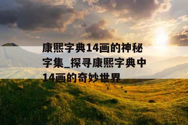 康熙字典14画的神秘字集_探寻康熙字典中14画的奇妙世界