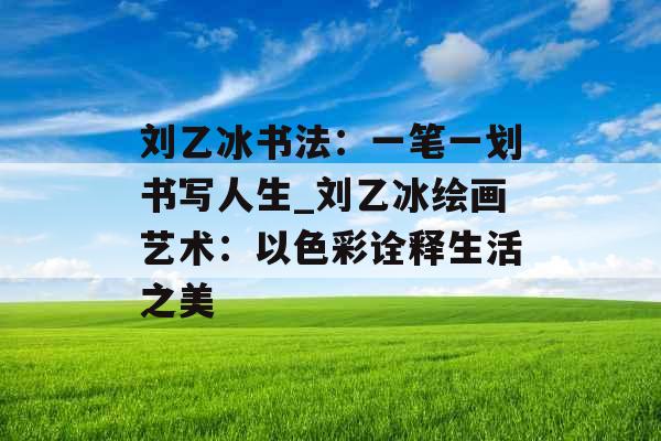 刘乙冰书法：一笔一划书写人生_刘乙冰绘画艺术：以色彩诠释生活之美