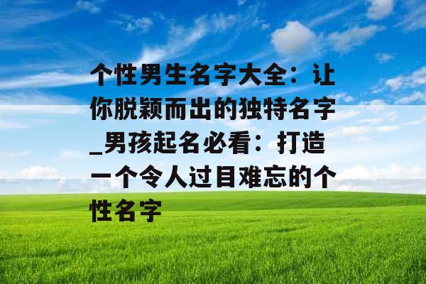 个性男生名字大全：让你脱颖而出的独特名字_男孩起名必看：打造一个令人过目难忘的个性名字