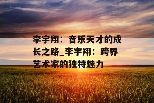 李宇翔：音乐天才的成长之路_李宇翔：跨界艺术家的独特魅力