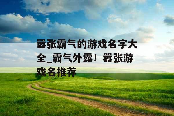 嚣张霸气的游戏名字大全_霸气外露！嚣张游戏名推荐