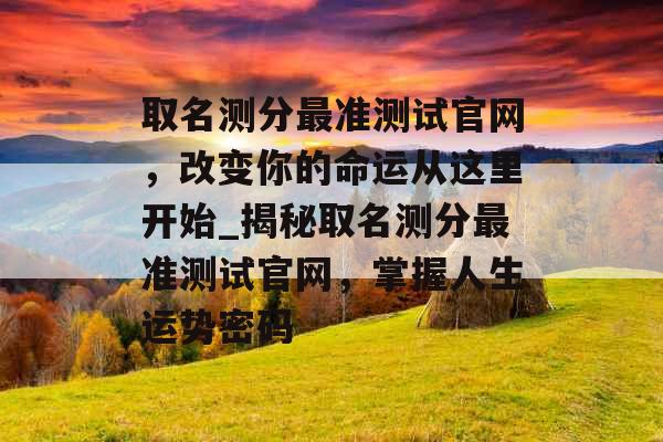 取名测分最准测试官网，改变你的命运从这里开始_揭秘取名测分最准测试官网，掌握人生运势密码
