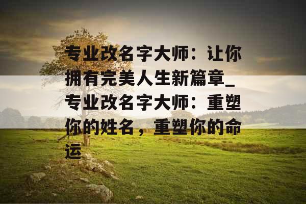 专业改名字大师：让你拥有完美人生新篇章_专业改名字大师：重塑你的姓名，重塑你的命运