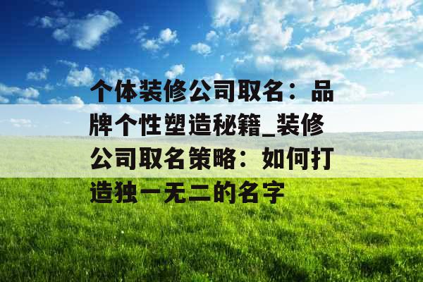 个体装修公司取名：品牌个性塑造秘籍_装修公司取名策略：如何打造独一无二的名字