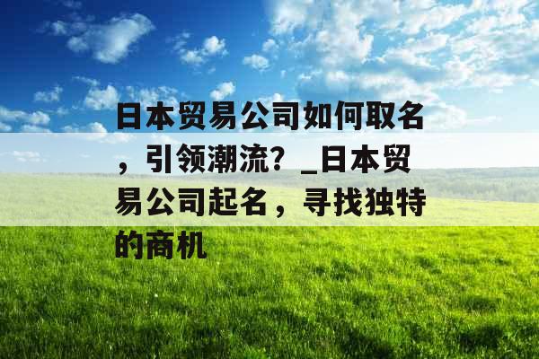 日本贸易公司如何取名，引领潮流？_日本贸易公司起名，寻找独特的商机