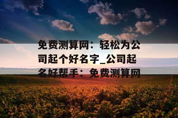 免费测算网：轻松为公司起个好名字_公司起名好帮手：免费测算网