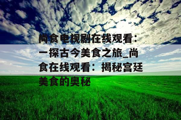 尚食电视剧在线观看：一探古今美食之旅_尚食在线观看：揭秘宫廷美食的奥秘