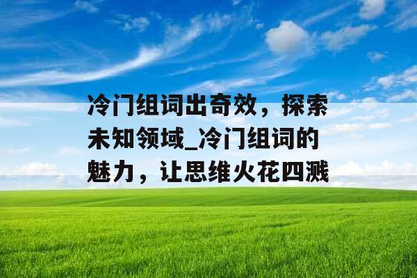 冷门组词出奇效，探索未知领域_冷门组词的魅力，让思维火花四溅