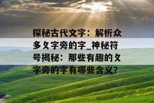 探秘古代文字：解析众多攵字旁的字_神秘符号揭秘：那些有趣的攵字旁的字有哪些含义？