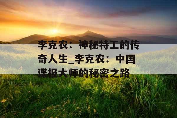 李克农：神秘特工的传奇人生_李克农：中国谍报大师的秘密之路