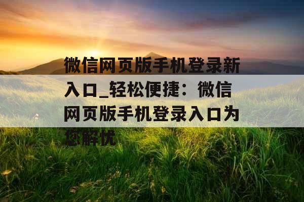 微信网页版手机登录新入口_轻松便捷：微信网页版手机登录入口为您解忧