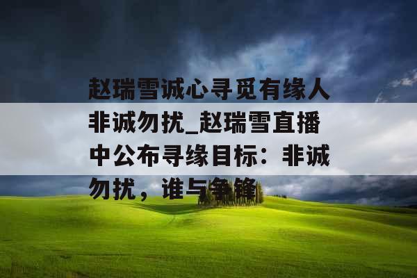 赵瑞雪诚心寻觅有缘人非诚勿扰_赵瑞雪直播中公布寻缘目标：非诚勿扰，谁与争锋