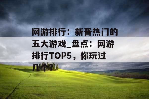 网游排行：新晋热门的五大游戏_盘点：网游排行TOP5，你玩过几个？