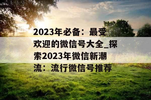 2023年必备：最受欢迎的微信号大全_探索2023年微信新潮流：流行微信号推荐