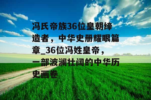 冯氏帝族36位皇朝缔造者，中华史册耀眼篇章_36位冯姓皇帝，一部波澜壮阔的中华历史画卷