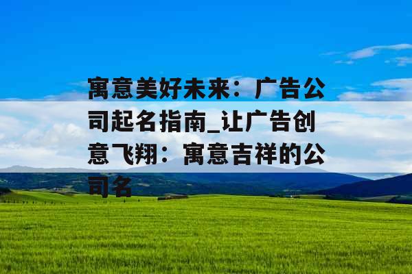 寓意美好未来：广告公司起名指南_让广告创意飞翔：寓意吉祥的公司名