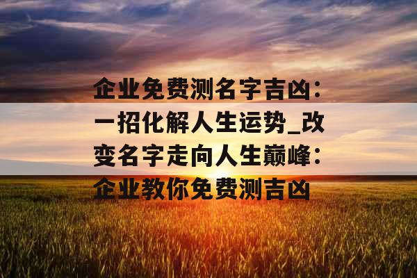 企业免费测名字吉凶：一招化解人生运势_改变名字走向人生巅峰：企业教你免费测吉凶