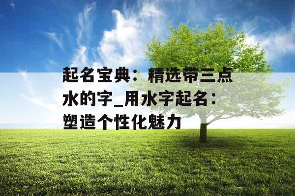 起名宝典：精选带三点水的字_用水字起名：塑造个性化魅力