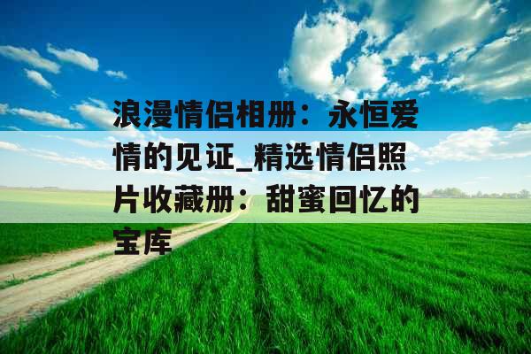 浪漫情侣相册：永恒爱情的见证_精选情侣照片收藏册：甜蜜回忆的宝库