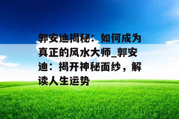 郭安迪揭秘：如何成为真正的风水大师_郭安迪：揭开神秘面纱，解读人生运势