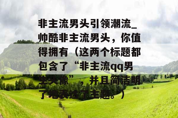 非主流男头引领潮流_帅酷非主流男头，你值得拥有（这两个标题都包含了“非主流qq男生头像”，并且简洁明了地表达了主题。）