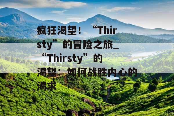 疯狂渴望！“Thirsty”的冒险之旅_“Thirsty”的渴望：如何战胜内心的渴求