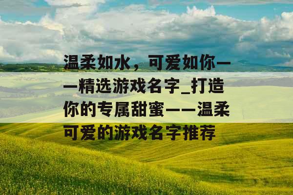 温柔如水，可爱如你——精选游戏名字_打造你的专属甜蜜——温柔可爱的游戏名字推荐