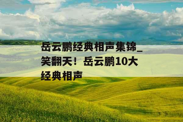 岳云鹏经典相声集锦_笑翻天！岳云鹏10大经典相声