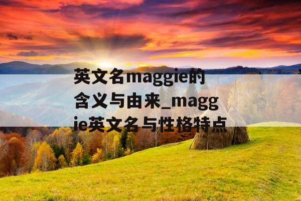 英文名maggie的含义与由来_maggie英文名与性格特点