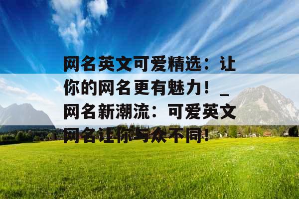 网名英文可爱精选：让你的网名更有魅力！_网名新潮流：可爱英文网名让你与众不同！