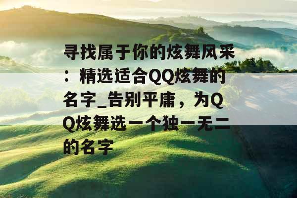 寻找属于你的炫舞风采:精选适合QQ炫舞的名字_告别平庸,为QQ炫舞选一个独一无二的名字 寻找属于你的炫舞风采:精选适合QQ炫舞的名字_告别平庸,为QQ炫舞选一个独一无二的名字