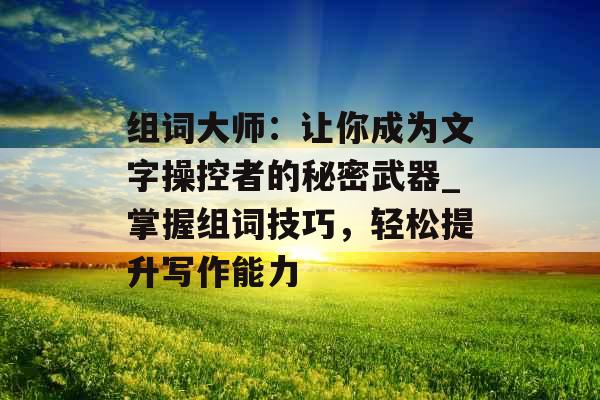 组词大师：让你成为文字操控者的秘密武器_掌握组词技巧，轻松提升写作能力