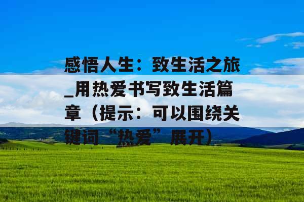 感悟人生：致生活之旅_用热爱书写致生活篇章（提示：可以围绕关键词“热爱”展开）