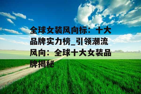 全球女装风向标:十大品牌实力榜_引领潮流风向:全球十大女装品牌揭秘 全球女装风向标:十大品牌实力榜_引领潮流风向:全球十大女装品牌揭秘