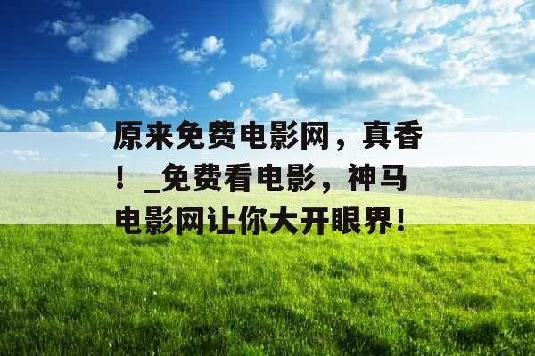原来免费电影网,真香!_免费看电影,神马电影网让你大开眼界! 原来免费电影网,真香!_免费看电影,神马电影网让你大开眼界!