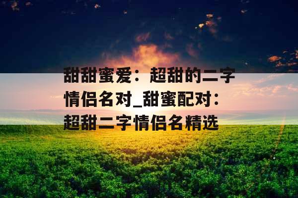 甜甜蜜爱：超甜的二字情侣名对_甜蜜配对：超甜二字情侣名精选