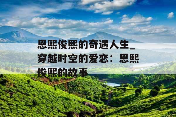 恩熙俊熙的奇遇人生_穿越时空的爱恋:恩熙俊熙的故事 恩熙俊熙的奇遇人生_穿越时空的爱恋:恩熙俊熙的故事