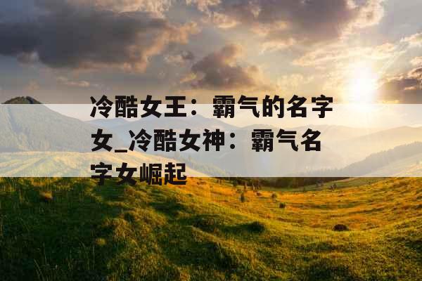 冷酷女王:霸气的名字女_冷酷女神:霸气名字女崛起 冷酷女王:霸气的名字女_冷酷女神:霸气名字女崛起