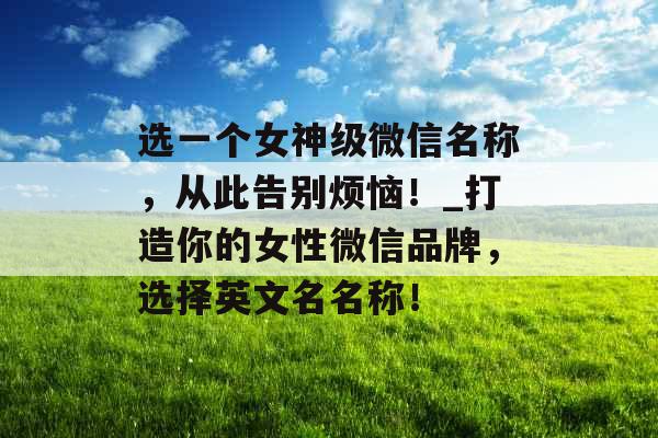 选一个女神级微信名称，从此告别烦恼！_打造你的女性微信品牌，选择英文名名称！