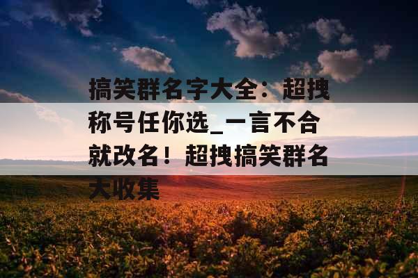 搞笑群名字大全：超拽称号任你选_一言不合就改名！超拽搞笑群名大收集