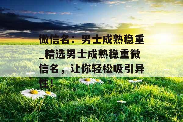 微信名：男士成熟稳重_精选男士成熟稳重微信名，让你轻松吸引异性！