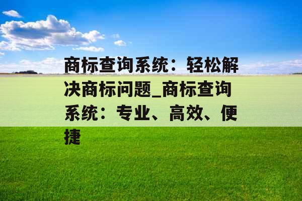 商标查询系统：轻松解决商标问题_商标查询系统：专业、高效、便捷