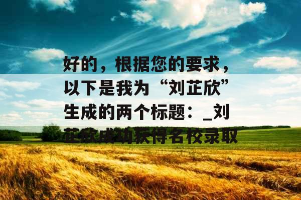好的，根据您的要求，以下是我为“刘芷欣”生成的两个标题：_刘芷欣成功获得名校录取