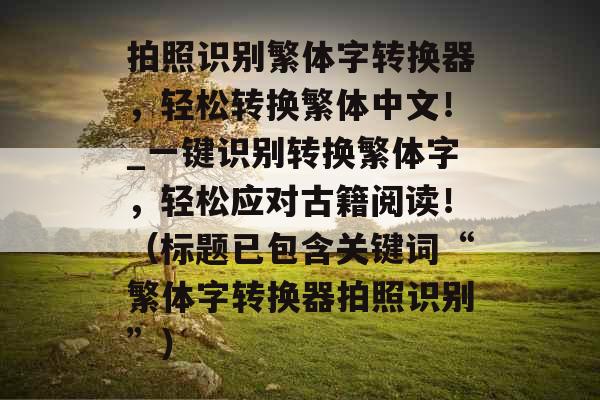 拍照识别繁体字转换器,轻松转换繁体中文!_一键识别转换繁体字,轻松应对古籍阅读!(标题已包含关键词“繁体字转换器拍照识别”) 拍照识别繁体字转换器,轻松转换繁体中文!_一键识别转换繁体字,轻松应对古籍阅读!(标题已包含关键词“繁体字转换器拍照识别”)
