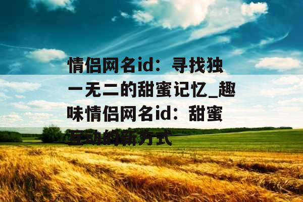 情侣网名id:寻找独一无二的甜蜜记忆_趣味情侣网名id:甜蜜互动的新方式 情侣网名id:寻找独一无二的甜蜜记忆_趣味情侣网名id:甜蜜互动的新方式