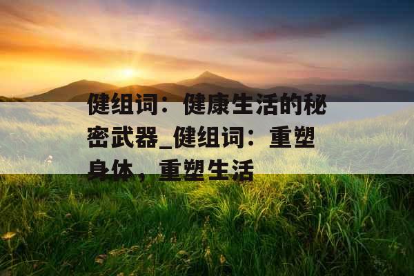 健组词:健康生活的秘密武器_健组词:重塑身体,重塑生活 健组词:健康生活的秘密武器_健组词:重塑身体,重塑生活