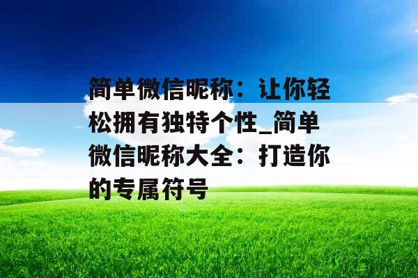 简单微信昵称:让你轻松拥有独特个性_简单微信昵称大全:打造你的专属符号 简单微信昵称:让你轻松拥有独特个性_简单微信昵称大全:打造你的专属符号