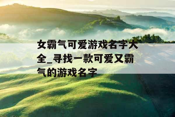 女霸气可爱游戏名字大全_寻找一款可爱又霸气的游戏名字