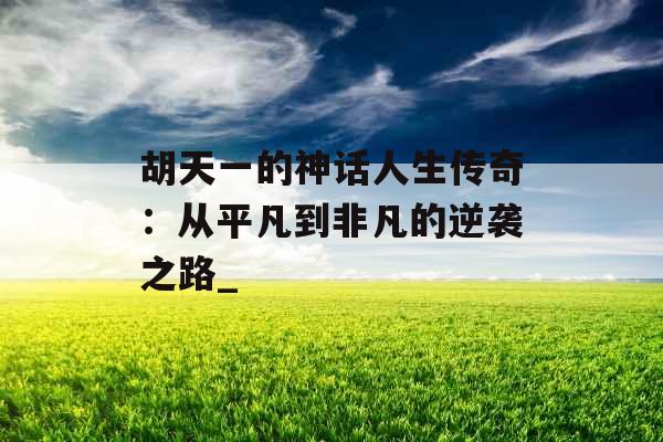 胡天一的神话人生传奇：从平凡到非凡的逆袭之路_